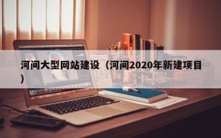 老河口河间大型网站建设（河间2020年新建项目）