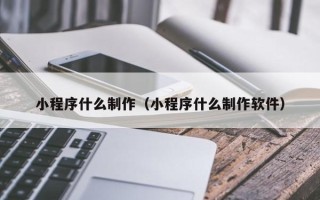 老河口小程序什么制作（小程序什么制作软件）