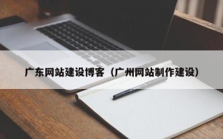 老河口广东网站建设博客（广州网站制作建设）