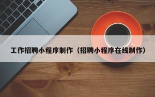 老河口工作招聘小程序制作（招聘小程序在线制作）