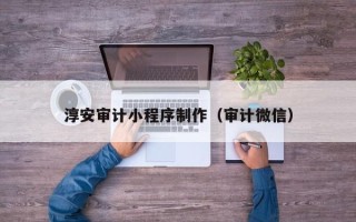 老河口淳安审计小程序制作（审计微信）