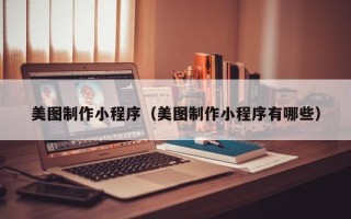 老河口美图制作小程序（美图制作小程序有哪些）