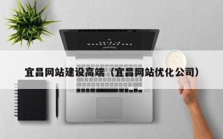 老河口宜昌网站建设高端（宜昌网站优化公司）