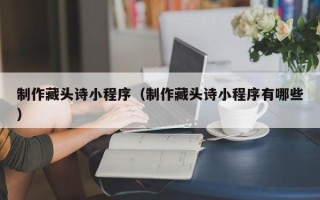 老河口制作藏头诗小程序（制作藏头诗小程序有哪些）
