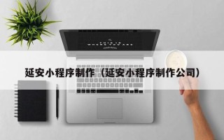 老河口延安小程序制作（延安小程序制作公司）