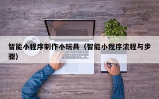 老河口智能小程序制作小玩具（智能小程序流程与步骤）