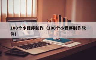 老河口100个小程序制作（100个小程序制作软件）