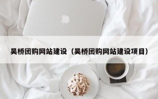 老河口吴桥团购网站建设（吴桥团购网站建设项目）